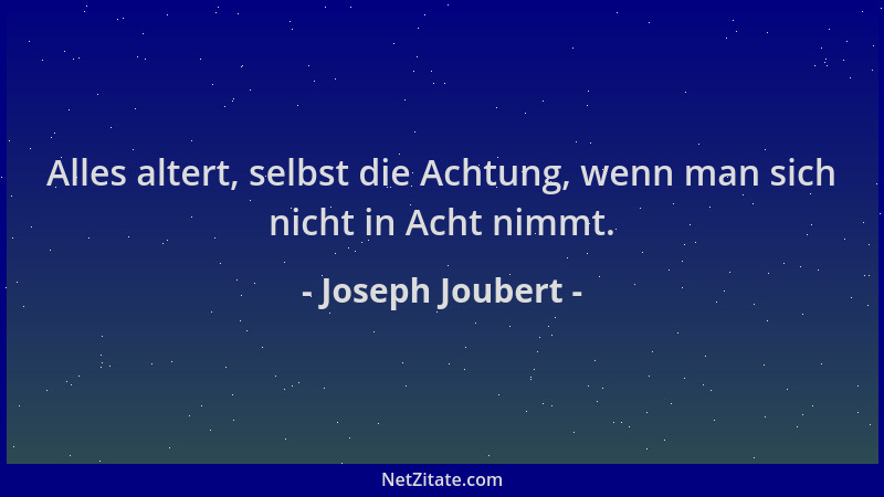 Joseph Joubert - Alles altert, selbst die Achtung, wenn man sich nicht in Acht nimmt....