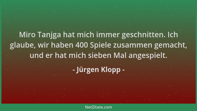 Jürgen Klopp - Miro Tanjga hat mich immer geschnitten. Ich glaube, wir haben 400 Spiele zusammen gemacht, und er hat mich s...