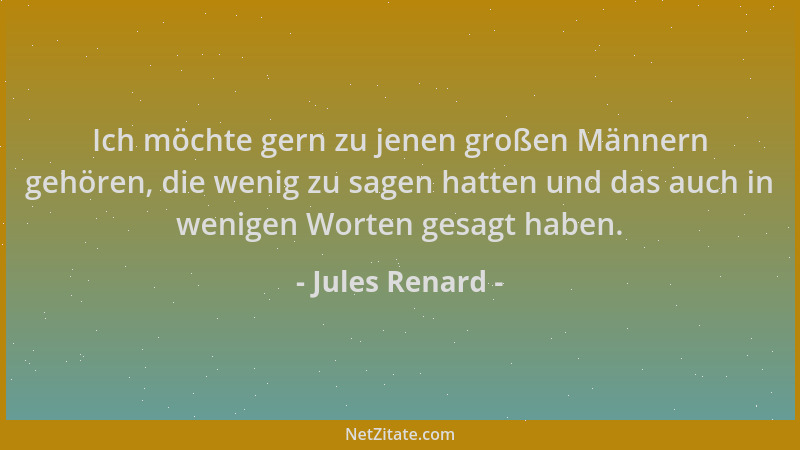 Jules Renard - Ich möchte gern zu jenen großen Männern gehören, die wenig zu sagen hatten und das auch in wenigen Worten ge...