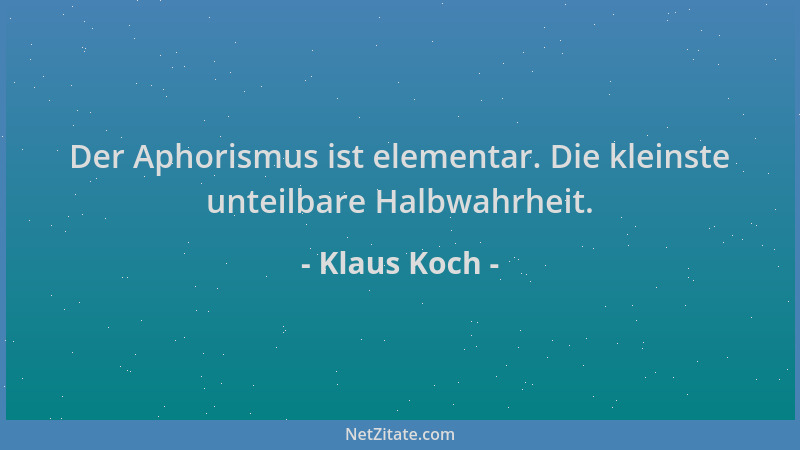 Klaus Koch - Der Aphorismus ist elementar. Die kleinste unteilbare Halbwahrheit....