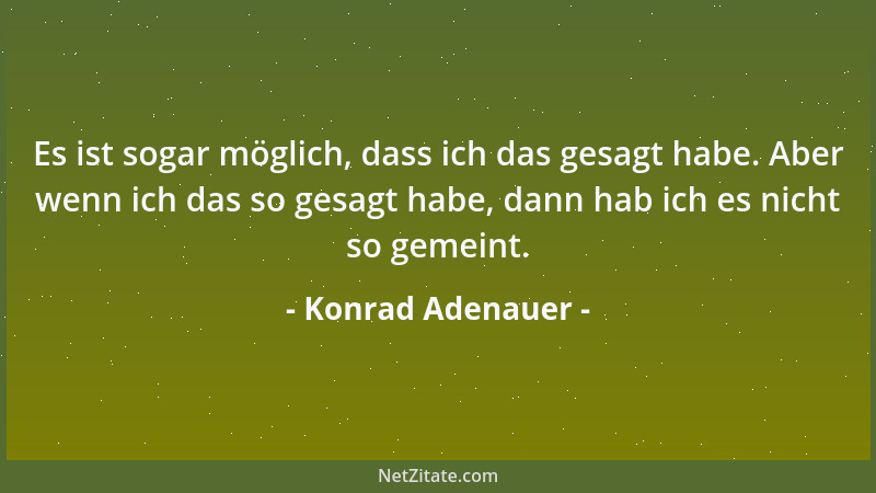 Konrad Adenauer - Es ist sogar möglich, dass ich das gesagt habe. Aber wenn ich das so gesagt habe, dann hab ich es nicht s...