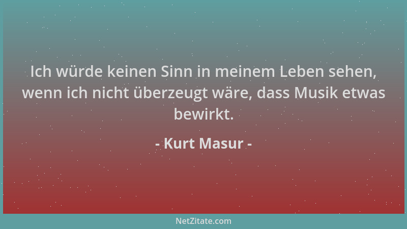 Kurt Masur - Ich würde keinen Sinn in meinem Leben sehen, wenn ich nicht überzeugt wäre, dass Musik etwas bewirkt....