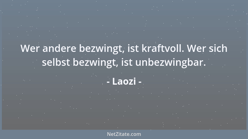 Laozi - Wer andere bezwingt, ist kraftvoll. Wer sich selbst bezwingt, ist unbezwingbar....