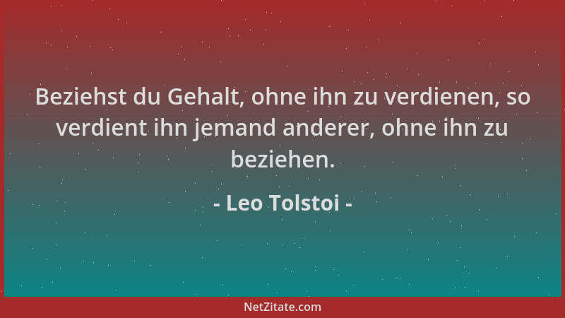 Leo Tolstoi - Beziehst du Gehalt, ohne ihn zu verdienen, so verdient ihn jemand anderer, ohne ihn zu beziehen....