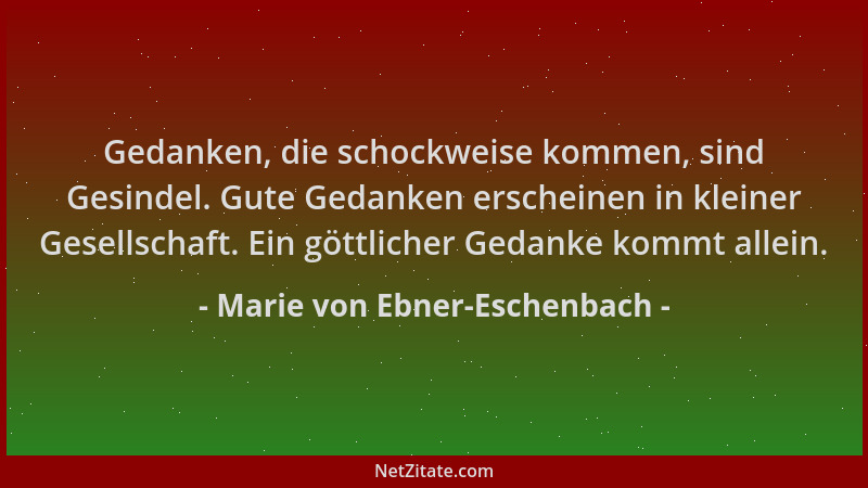 Marie von Ebner-Eschenbach - Gedanken, die schockweise kommen, sind Gesindel. Gute Gedanken erscheinen in kleiner Gesellsch...