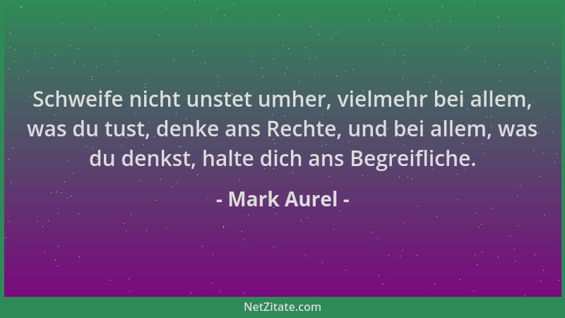 Mark Aurel - Schweife nicht unstet umher, vielmehr bei allem, was du tust, denke ans Rechte, und bei allem, was du denkst,...