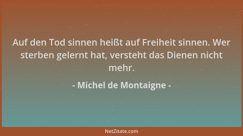 Michel de Montaigne - Auf den Tod sinnen heißt auf Freiheit sinnen. Wer sterben gelernt hat, versteht das Dienen nicht mehr...
