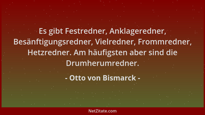 Otto von Bismarck - Es gibt Festredner, Anklageredner, Besänftigungsredner, Vielredner, Frommredner, Hetzredner. Am häufigs...