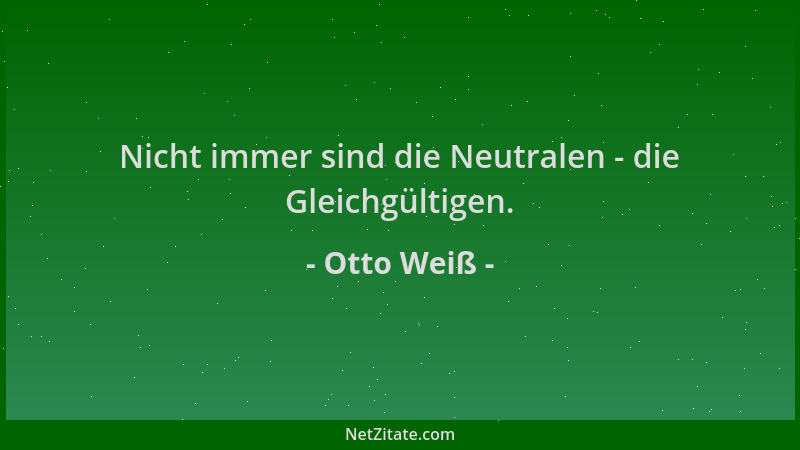 Otto Weiß - Nicht immer sind die Neutralen - die Gleichgültigen....