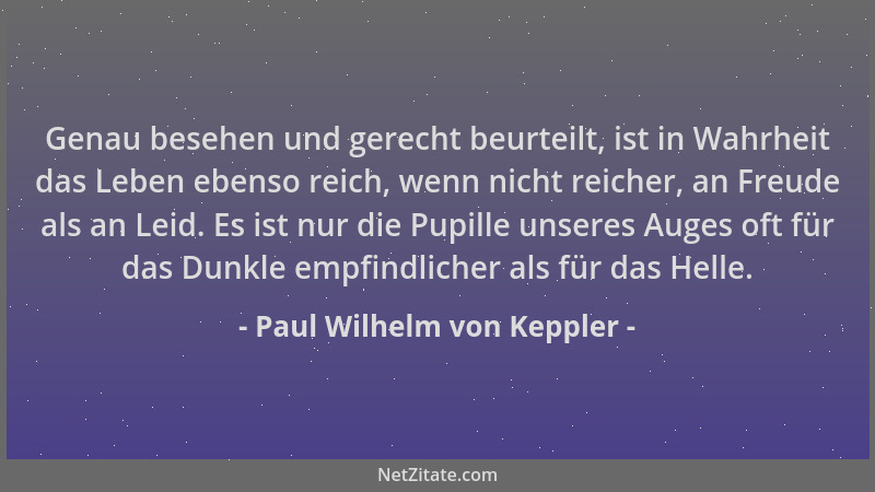 Paul Wilhelm von Keppler - Genau besehen und gerecht beurteilt, ist in Wahrheit das Leben ebenso reich, wenn nicht reicher,...