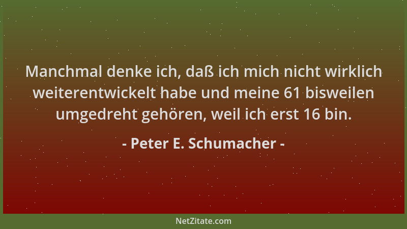 Peter E. Schumacher - Manchmal denke ich, daß ich mich nicht wirklich weiterentwickelt habe und meine 61 bisweilen umgedreh...