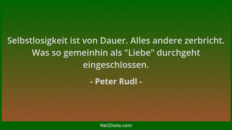 Peter Rudl - Selbstlosigkeit ist von Dauer. Alles andere zerbricht. Was so gemeinhin als  "Liebe " durchgeht eingeschlossen....