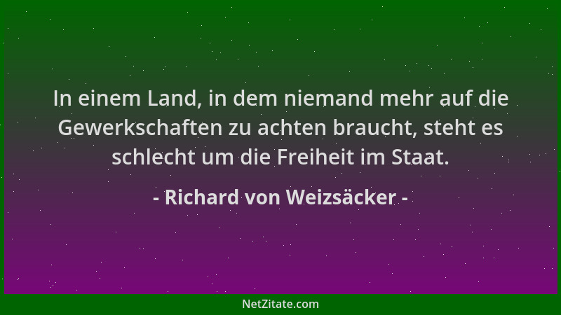 Richard von Weizsäcker - In einem Land, in dem niemand mehr auf die Gewerkschaften zu achten braucht, steht es schlecht um...