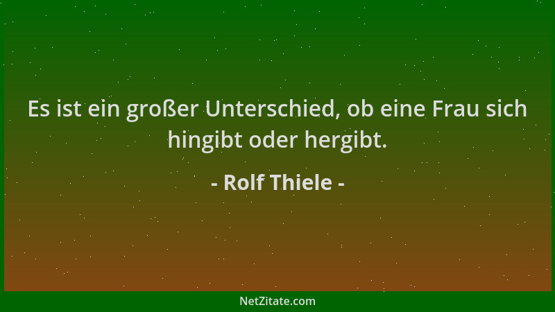 Rolf Thiele - Es ist ein großer Unterschied, ob eine Frau sich hingibt oder hergibt....
