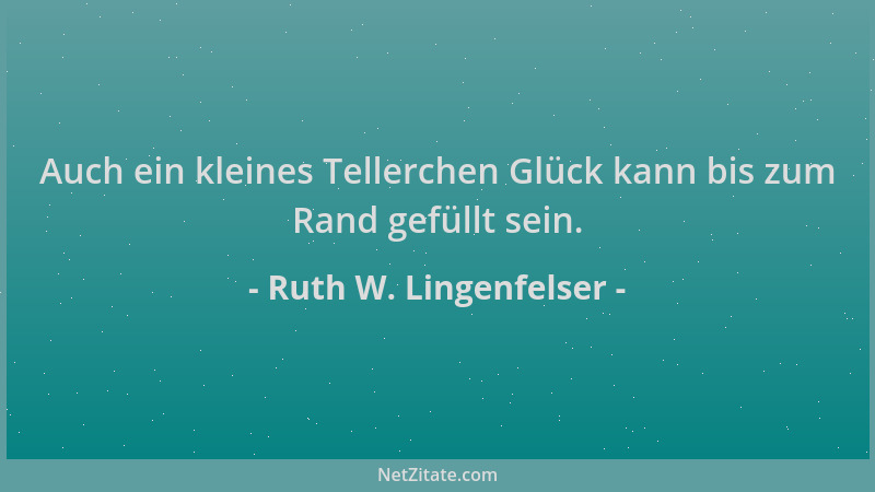 Ruth W. Lingenfelser - Auch ein kleines Tellerchen Glück kann bis zum Rand gefüllt sein....