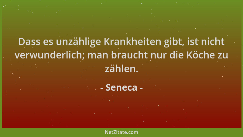 Seneca - Dass es unzählige Krankheiten gibt, ist nicht verwunderlich; man braucht nur die Köche zu zählen....