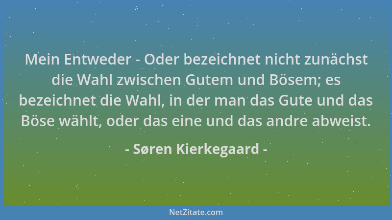 Søren Kierkegaard - Mein Entweder - Oder bezeichnet nicht zunächst die Wahl zwischen Gutem und Bösem; es bezeichnet die Wah...
