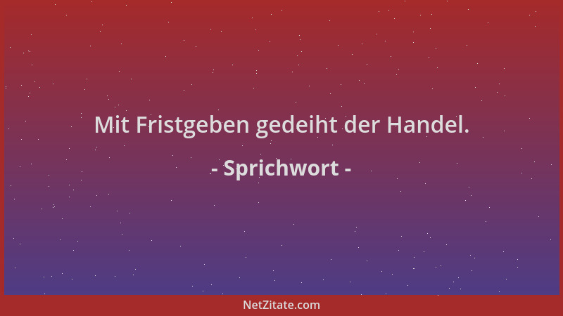 Sprichwort - Mit Fristgeben gedeiht der Handel....