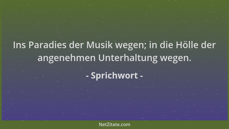 Sprichwort - Ins Paradies der Musik wegen; in die Hölle der angenehmen Unterhaltung wegen....