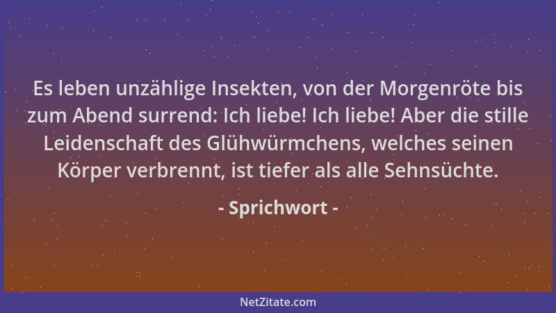 Sprichwort - Es leben unzählige Insekten, von der Morgenröte bis zum Abend surrend: Ich liebe! Ich liebe! Aber die stille L...
