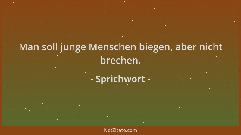 Sprichwort - Man soll junge Menschen biegen, aber nicht brechen....
