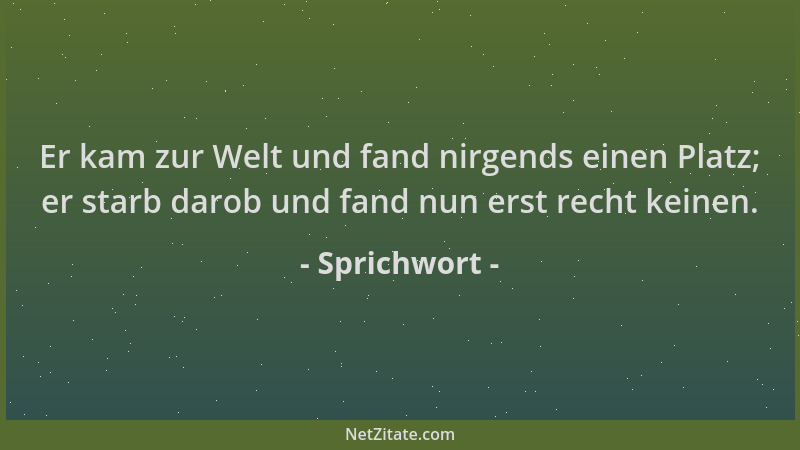 Sprichwort - Er kam zur Welt und fand nirgends einen Platz; er starb darob und fand nun erst recht keinen....