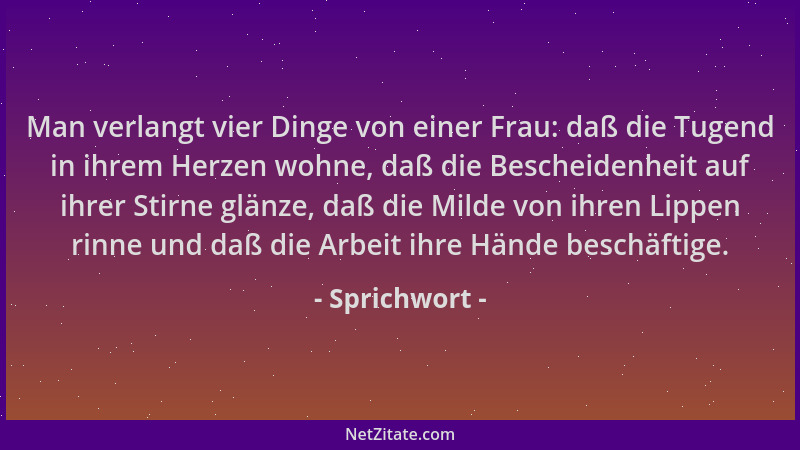 Sprichwort - Man verlangt vier Dinge von einer Frau: daß die Tugend in ihrem Herzen wohne, daß die Bescheidenheit auf ihrer...
