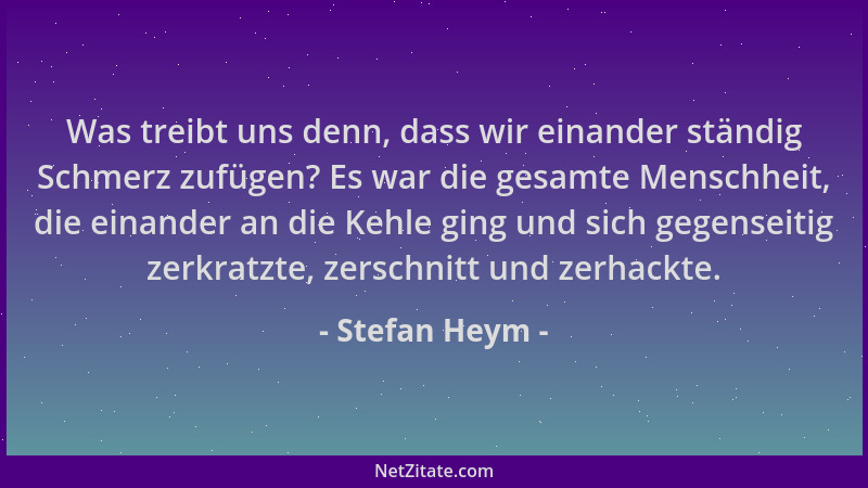 Stefan Heym - Was treibt uns denn, dass wir einander ständig Schmerz zufügen? Es war die gesamte Menschheit, die einander a...