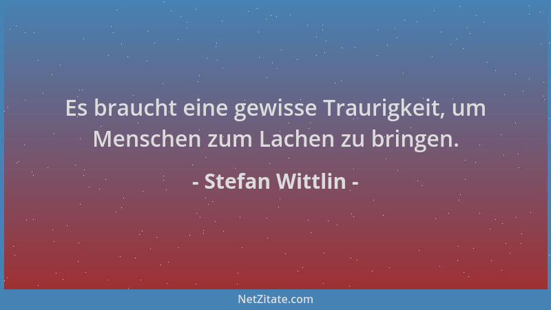 Stefan Wittlin - Es braucht eine gewisse Traurigkeit, um Menschen zum Lachen zu bringen....