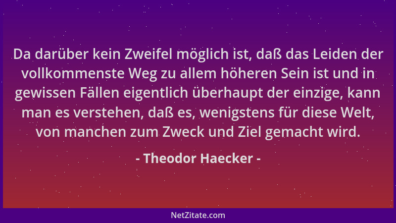 Theodor Haecker - Da darüber kein Zweifel möglich ist, daß das Leiden der vollkommenste Weg zu allem höheren Sein ist und i...