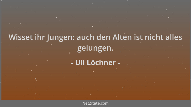 Uli Löchner - Wisset ihr Jungen: auch den Alten ist nicht alles gelungen....
