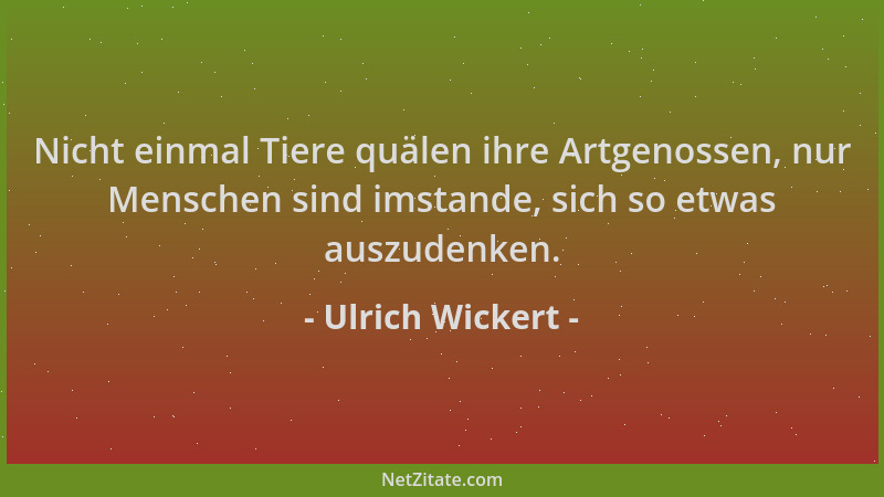 Ulrich Wickert - Nicht einmal Tiere quälen ihre Artgenossen, nur Menschen sind imstande, sich so etwas auszudenken....