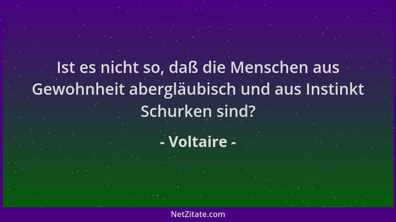 Voltaire - Ist es nicht so, daß die Menschen aus Gewohnheit abergläubisch und aus Instinkt Schurken sind?...