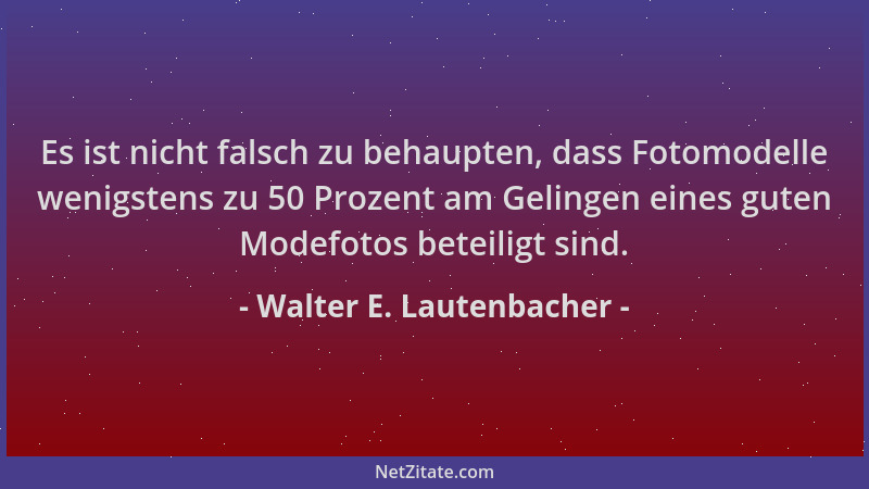 Walter E. Lautenbacher - Es ist nicht falsch zu behaupten, dass Fotomodelle wenigstens zu 50 Prozent am Gelingen eines gute...