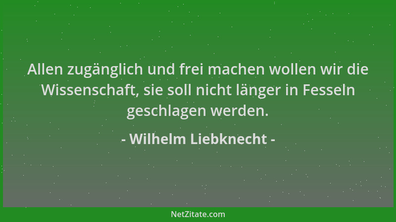 Wilhelm Liebknecht - Allen zugänglich und frei machen wollen wir die Wissenschaft, sie soll nicht länger in Fesseln geschla...