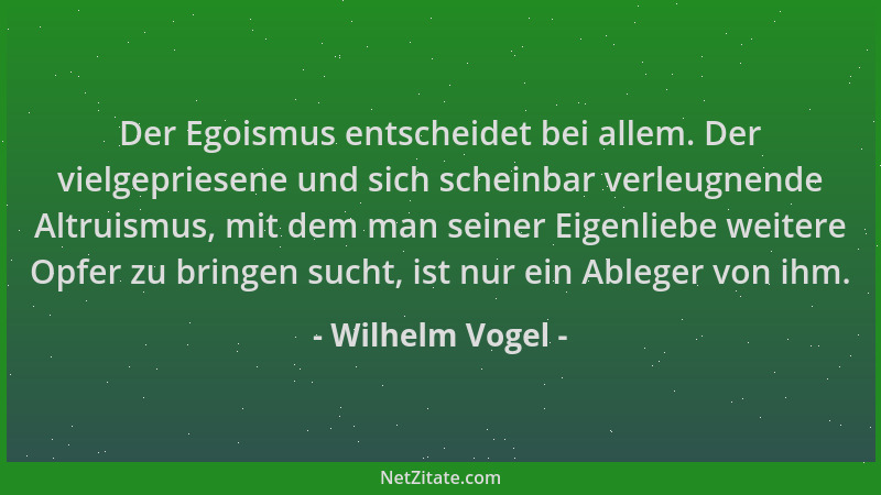 Wilhelm Vogel - Der Egoismus entscheidet bei allem. Der vielgepriesene und sich scheinbar verleugnende Altruismus, mit dem...
