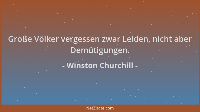 Winston Churchill - Große Völker vergessen zwar Leiden, nicht aber Demütigungen....