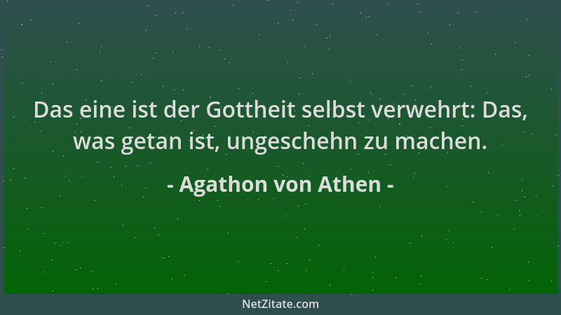 Agathon von Athen - Das eine ist der Gottheit selbst verwehrt: Das, was getan ist, ungeschehn zu machen....