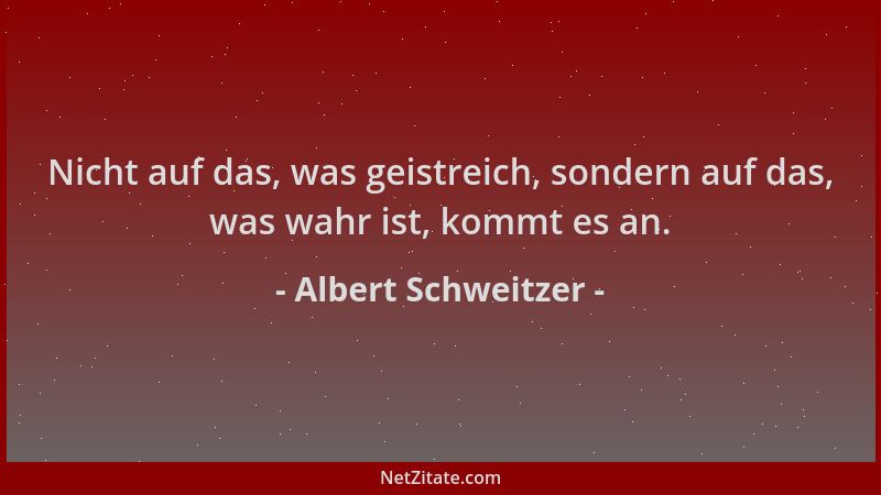 Albert Schweitzer - Nicht auf das, was geistreich, sondern auf das, was wahr ist, kommt es an....