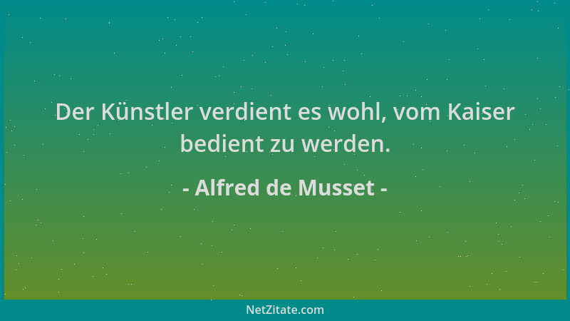 Alfred de Musset - Der Künstler verdient es wohl, vom Kaiser bedient zu werden....