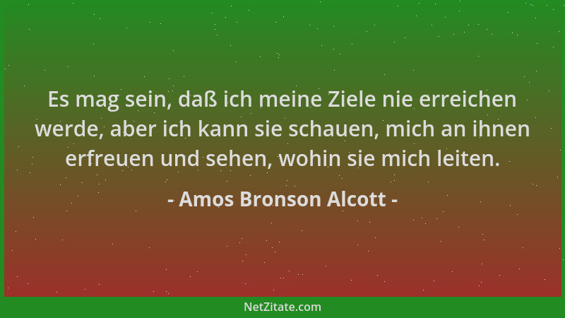 Amos Bronson Alcott - Es mag sein, daß ich meine Ziele nie erreichen werde, aber ich kann sie schauen, mich an ihnen erfreu...
