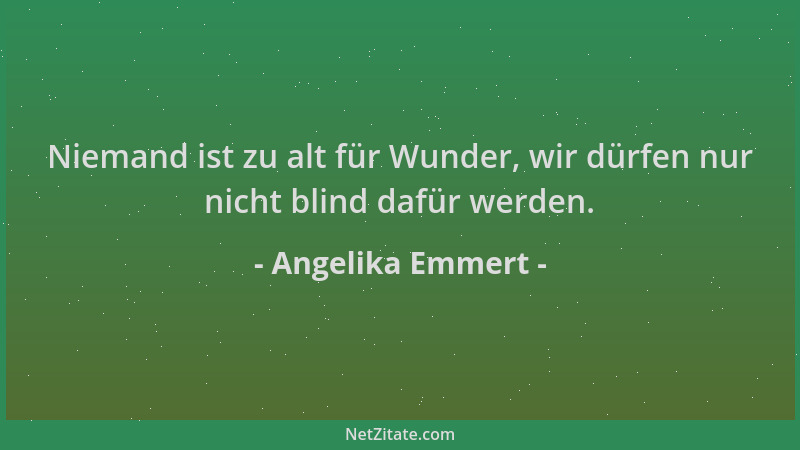 Angelika Emmert - Niemand ist zu alt für Wunder, wir dürfen nur nicht blind dafür werden....