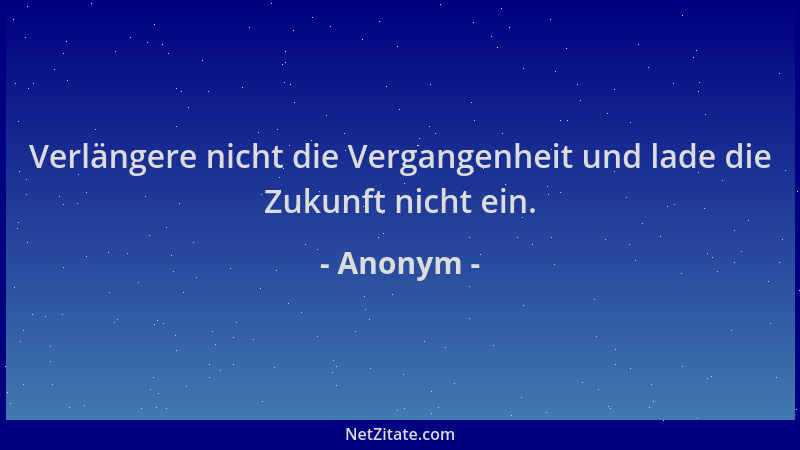 Anonym - Verlängere nicht die Vergangenheit und lade die Zukunft nicht ein....