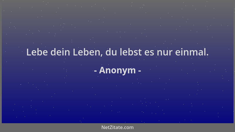 Anonym - Lebe dein Leben, du lebst es nur einmal....