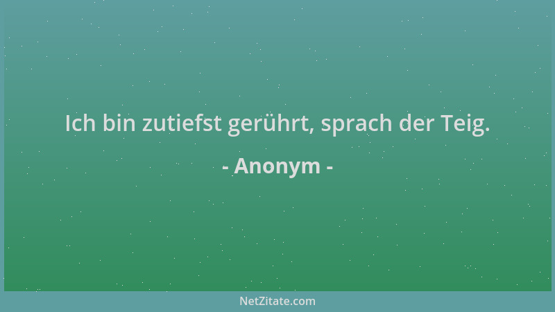 Anonym - Ich bin zutiefst gerührt, sprach der Teig....