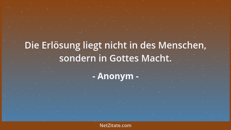 Anonym - Die Erlösung liegt nicht in des Menschen, sondern in Gottes Macht....