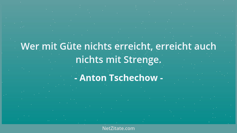 Anton Tschechow - Wer mit Güte nichts erreicht, erreicht auch nichts mit Strenge....