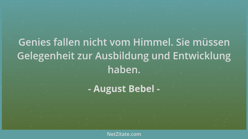 August Bebel - Genies fallen nicht vom Himmel. Sie müssen Gelegenheit zur Ausbildung und Entwicklung haben....