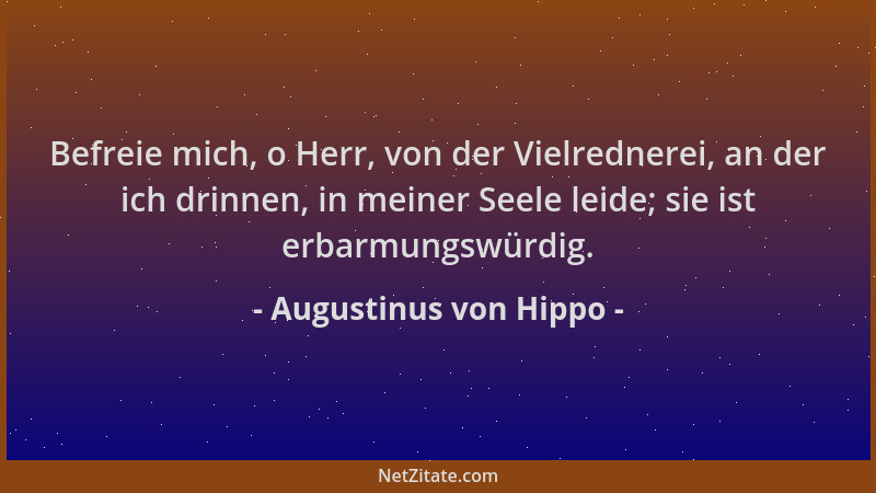 Augustinus von Hippo - Befreie mich, o Herr, von der Vielrednerei, an der ich drinnen, in meiner Seele leide; sie ist erbar...