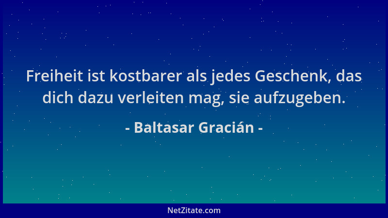 Baltasar Gracián - Freiheit ist kostbarer als jedes Geschenk, das dich dazu verleiten mag, sie aufzugeben....
